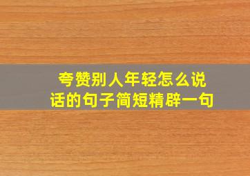 夸赞别人年轻怎么说话的句子简短精辟一句