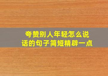 夸赞别人年轻怎么说话的句子简短精辟一点