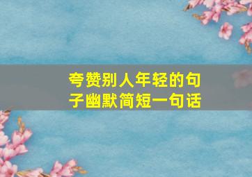 夸赞别人年轻的句子幽默简短一句话