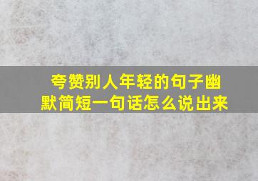 夸赞别人年轻的句子幽默简短一句话怎么说出来