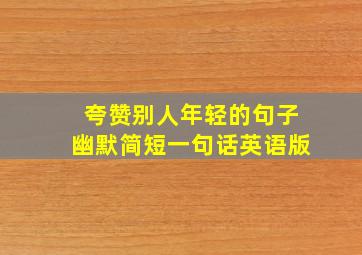 夸赞别人年轻的句子幽默简短一句话英语版