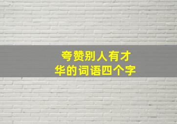 夸赞别人有才华的词语四个字