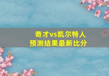 奇才vs凯尔特人预测结果最新比分