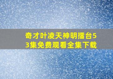 奇才叶凌天神明擂台53集免费观看全集下载