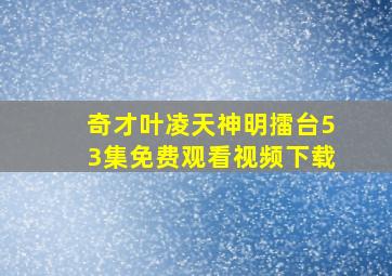 奇才叶凌天神明擂台53集免费观看视频下载