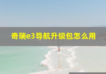 奇瑞e3导航升级包怎么用