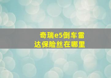 奇瑞e5倒车雷达保险丝在哪里