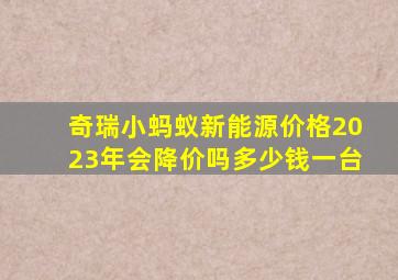 奇瑞小蚂蚁新能源价格2023年会降价吗多少钱一台