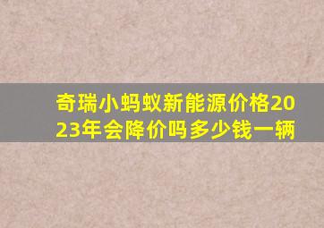 奇瑞小蚂蚁新能源价格2023年会降价吗多少钱一辆