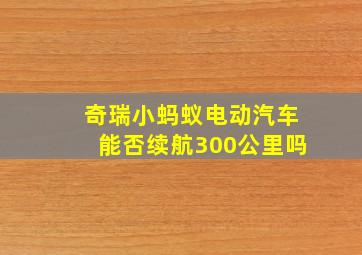 奇瑞小蚂蚁电动汽车能否续航300公里吗