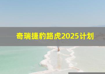 奇瑞捷豹路虎2025计划