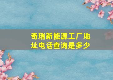 奇瑞新能源工厂地址电话查询是多少