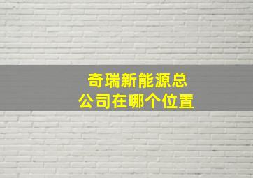 奇瑞新能源总公司在哪个位置