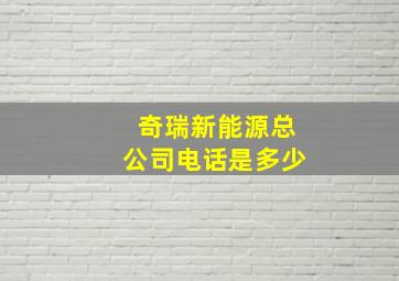 奇瑞新能源总公司电话是多少