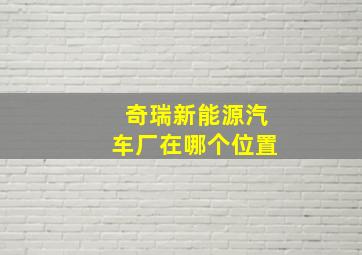 奇瑞新能源汽车厂在哪个位置