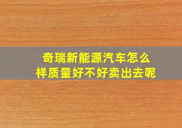 奇瑞新能源汽车怎么样质量好不好卖出去呢