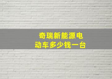 奇瑞新能源电动车多少钱一台