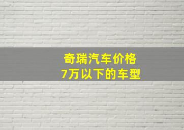 奇瑞汽车价格7万以下的车型