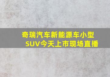 奇瑞汽车新能源车小型SUV今天上市现场直播