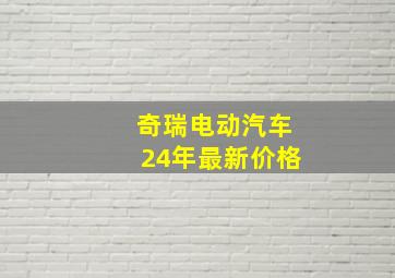 奇瑞电动汽车24年最新价格