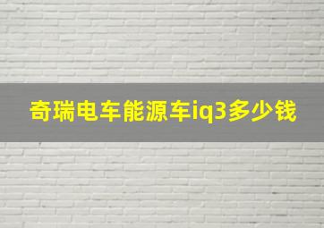 奇瑞电车能源车iq3多少钱