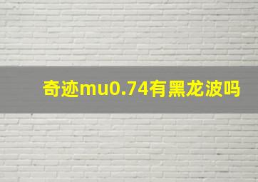 奇迹mu0.74有黑龙波吗