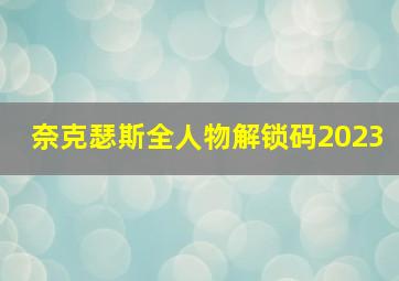 奈克瑟斯全人物解锁码2023