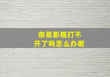 奈菲影视打不开了吗怎么办呢