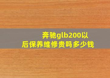 奔驰glb200以后保养维修贵吗多少钱