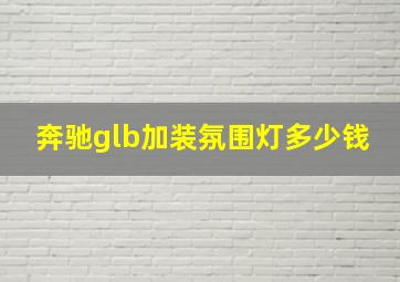 奔驰glb加装氛围灯多少钱