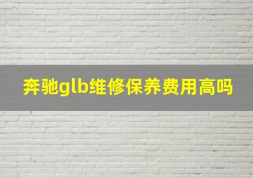 奔驰glb维修保养费用高吗