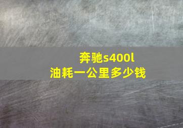 奔驰s400l油耗一公里多少钱