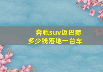 奔驰suv迈巴赫多少钱落地一台车