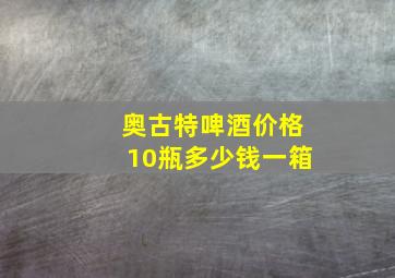 奥古特啤酒价格10瓶多少钱一箱