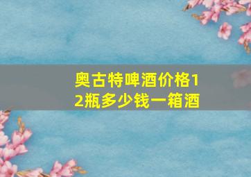 奥古特啤酒价格12瓶多少钱一箱酒