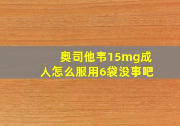 奥司他韦15mg成人怎么服用6袋没事吧