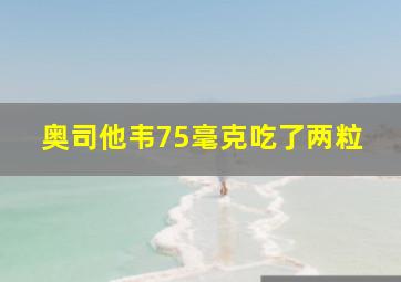 奥司他韦75毫克吃了两粒