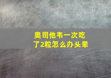 奥司他韦一次吃了2粒怎么办头晕