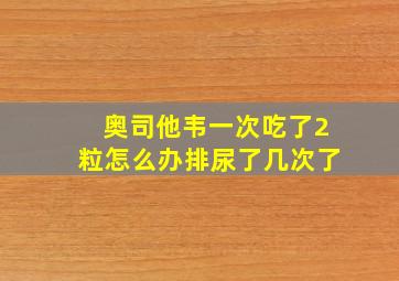 奥司他韦一次吃了2粒怎么办排尿了几次了