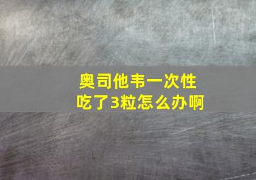 奥司他韦一次性吃了3粒怎么办啊