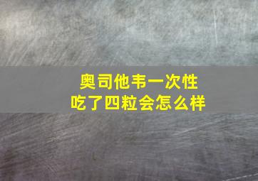 奥司他韦一次性吃了四粒会怎么样