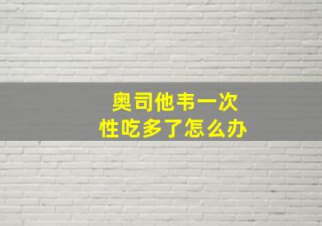 奥司他韦一次性吃多了怎么办