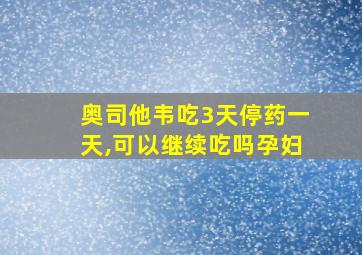 奥司他韦吃3天停药一天,可以继续吃吗孕妇