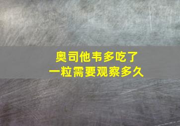 奥司他韦多吃了一粒需要观察多久