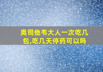 奥司他韦大人一次吃几包,吃几天停药可以吗