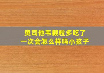 奥司他韦颗粒多吃了一次会怎么样吗小孩子