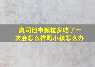 奥司他韦颗粒多吃了一次会怎么样吗小孩怎么办