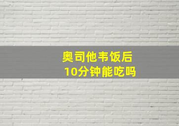 奥司他韦饭后10分钟能吃吗