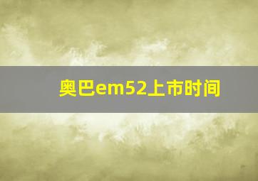 奥巴em52上市时间