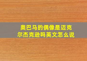 奥巴马的偶像是迈克尔杰克逊吗英文怎么说